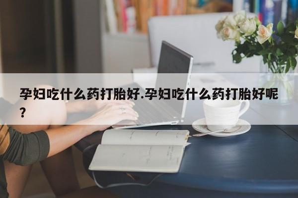 正品打胎药微信购买方式孕妇吃什么药打胎好.孕妇吃什么药打胎好呢？