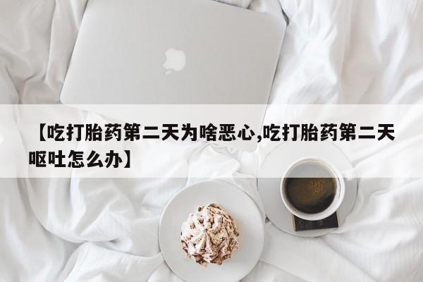 正品打胎药微信购买方式【吃打胎药第二天为啥恶心,吃打胎药第二天呕吐怎么办】