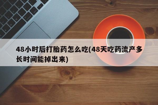正品打胎药微信购买方式48小时后打胎药怎么吃(48天吃药流产多长时间能掉出来)