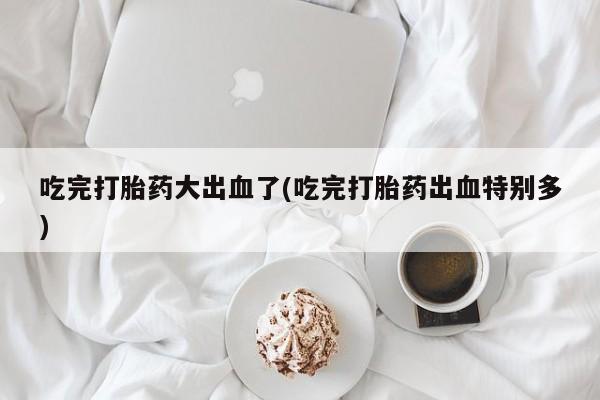 正品打胎药微信购买方式吃完打胎药大出血了(吃完打胎药出血特别多)