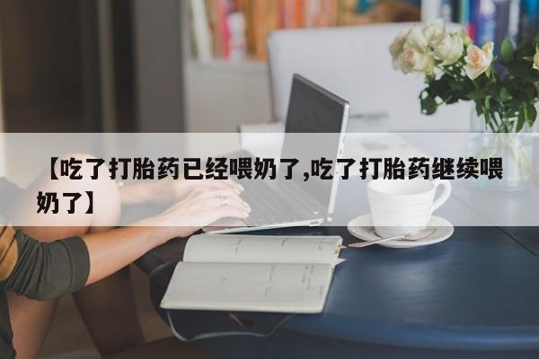 正品打胎药微信购买方式【吃了打胎药已经喂奶了,吃了打胎药继续喂奶了】