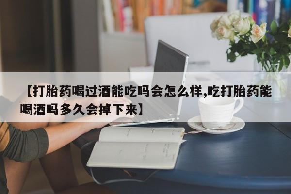 正品打胎药微信购买方式【打胎药喝过酒能吃吗会怎么样,吃打胎药能喝酒吗多久会掉下来】