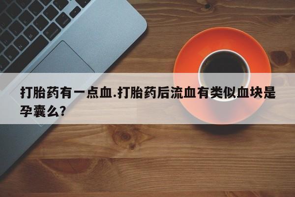 正品打胎药微信购买方式打胎药有一点血.打胎药后流血有类似血块是孕囊么？