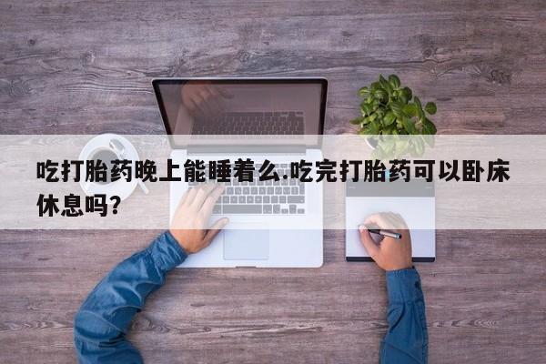 正品打胎药微信购买方式吃打胎药晚上能睡着么.吃完打胎药可以卧床休息吗？