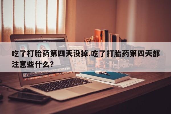正品打胎药微信购买方式吃了打胎药第四天没掉.吃了打胎药第四天都注意些什么？