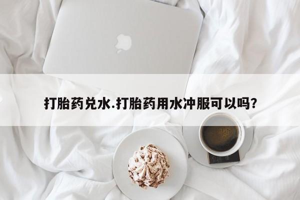 正品打胎药微信购买方式打胎药兑水.打胎药用水冲服可以吗？