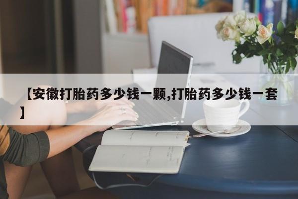 正品打胎药微信购买方式【安徽打胎药多少钱一颗,打胎药多少钱一套】