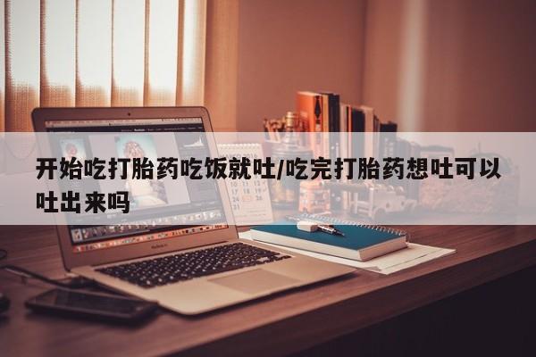 正品打胎药微信购买方式开始吃打胎药吃饭就吐/吃完打胎药想吐可以吐出来吗