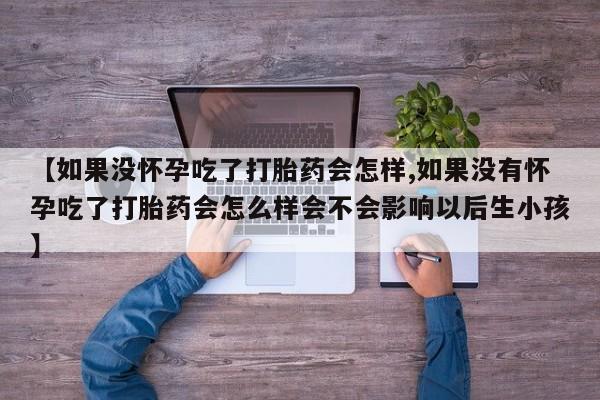 正品打胎药微信购买方式【如果没怀孕吃了打胎药会怎样,如果没有怀孕吃了打胎药会怎么样会不会影响以后生小孩】