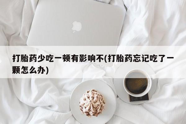 正品打胎药微信购买方式打胎药少吃一顿有影响不(打胎药忘记吃了一颗怎么办)