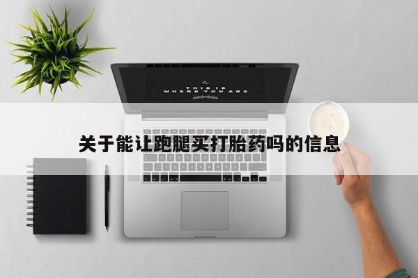 正品打胎药微信购买方式关于能让跑腿买打胎药吗的信息