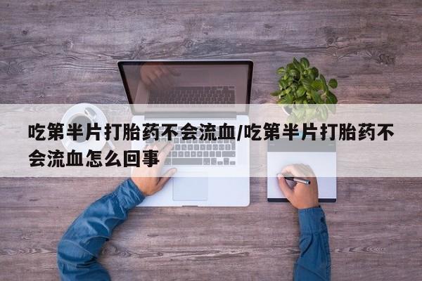 正品打胎药微信购买方式吃第半片打胎药不会流血/吃第半片打胎药不会流血怎么回事