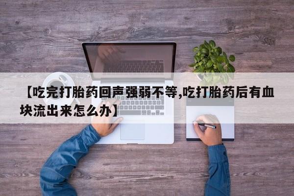 正品打胎药微信购买方式【吃完打胎药回声强弱不等,吃打胎药后有血块流出来怎么办】
