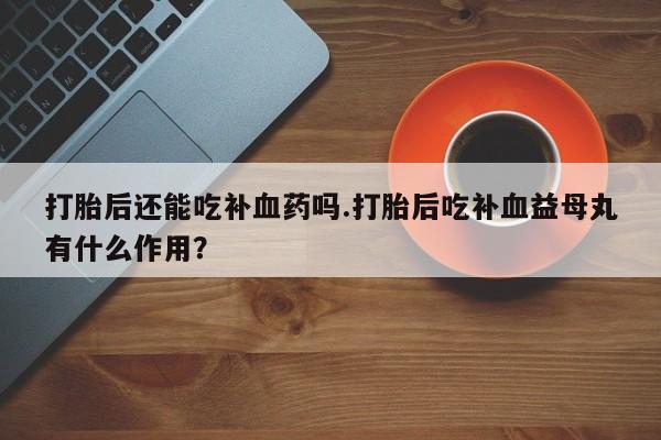 正品打胎药微信购买方式打胎后还能吃补血药吗.打胎后吃补血益母丸有什么作用？