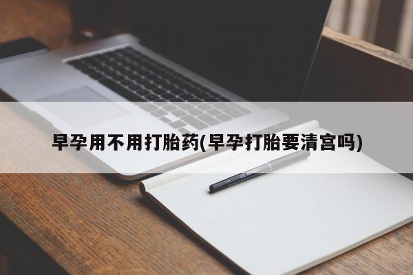 正品打胎药微信购买方式早孕用不用打胎药(早孕打胎要清宫吗)