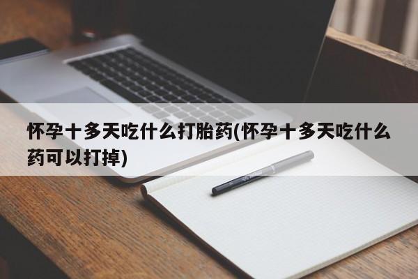 正品打胎药微信购买方式怀孕十多天吃什么打胎药(怀孕十多天吃什么药可以打掉)