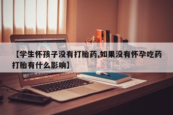 正品打胎药微信购买方式【学生怀孩子没有打胎药,如果没有怀孕吃药打胎有什么影响】