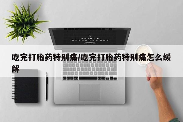 正品打胎药微信购买方式吃完打胎药特别痛/吃完打胎药特别痛怎么缓解