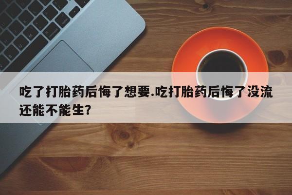 正品打胎药微信购买方式吃了打胎药后悔了想要.吃打胎药后悔了没流还能不能生？
