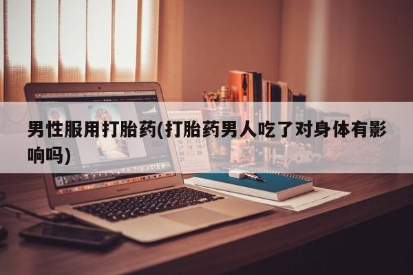 正品打胎药微信购买方式男性服用打胎药(打胎药男人吃了对身体有影响吗)