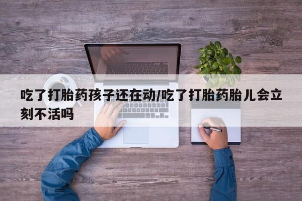 正品打胎药微信购买方式吃了打胎药孩子还在动/吃了打胎药胎儿会立刻不活吗