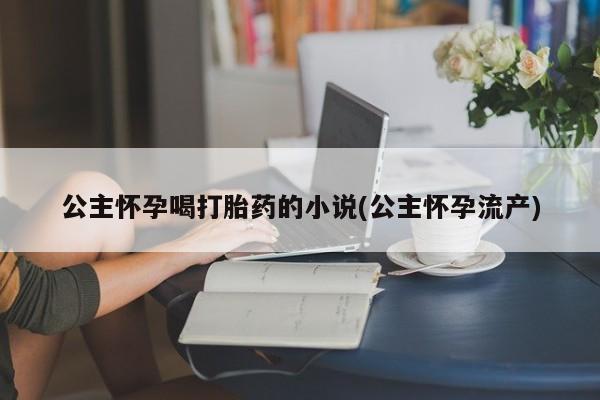 正品打胎药微信购买方式公主怀孕喝打胎药的小说(公主怀孕流产)