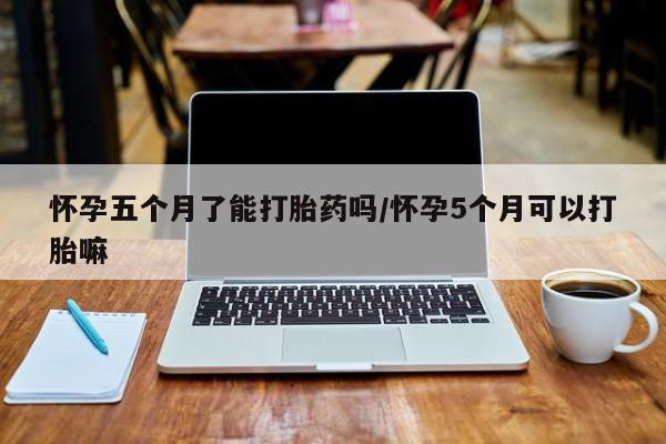 正品打胎药微信购买方式怀孕五个月了能打胎药吗/怀孕5个月可以打胎嘛