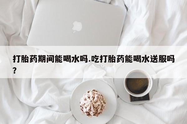 正品打胎药微信购买方式打胎药期间能喝水吗.吃打胎药能喝水送服吗？