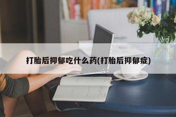 正品打胎药微信购买方式打胎后抑郁吃什么药(打胎后抑郁症)