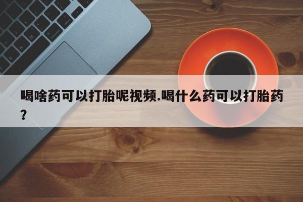 正品打胎药微信购买方式喝啥药可以打胎呢视频.喝什么药可以打胎药？