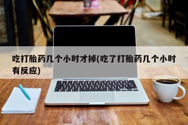 正品打胎药微信购买方式吃打胎药几个小时才掉(吃了打胎药几个小时有反应)