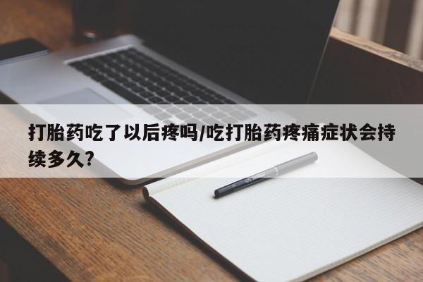 正品打胎药微信购买方式打胎药吃了以后疼吗/吃打胎药疼痛症状会持续多久?