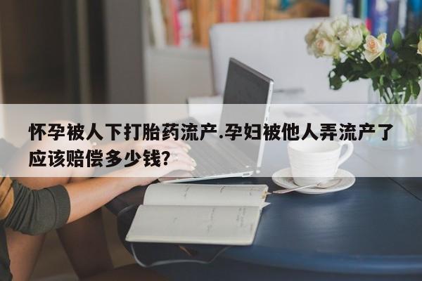 正品打胎药微信购买方式怀孕被人下打胎药流产.孕妇被他人弄流产了应该赔偿多少钱？