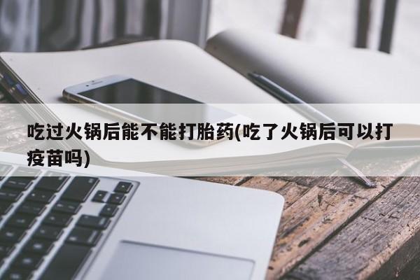 正品打胎药微信购买方式吃过火锅后能不能打胎药(吃了火锅后可以打疫苗吗)