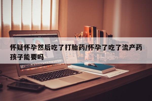 正品打胎药微信购买方式怀疑怀孕然后吃了打胎药/怀孕了吃了流产药孩子能要吗