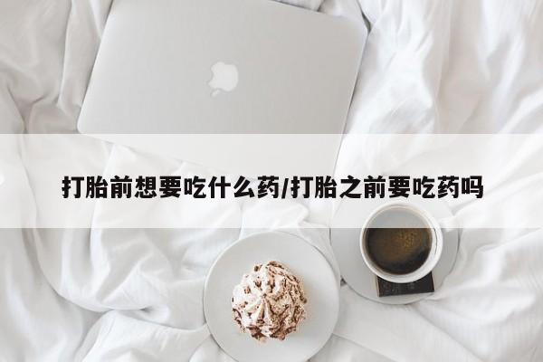 正品打胎药微信购买方式打胎前想要吃什么药/打胎之前要吃药吗