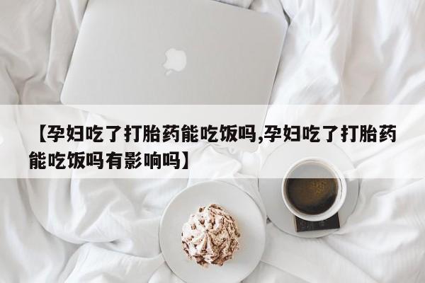 正品打胎药微信购买方式【孕妇吃了打胎药能吃饭吗,孕妇吃了打胎药能吃饭吗有影响吗】