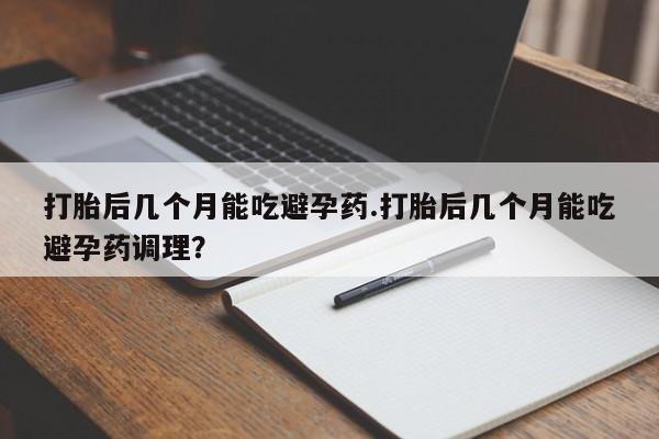 正品打胎药微信购买方式打胎后几个月能吃避孕药.打胎后几个月能吃避孕药调理？