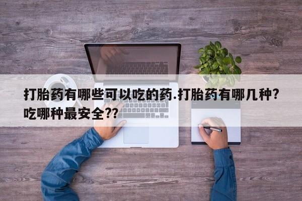 正品打胎药微信购买方式打胎药有哪些可以吃的药.打胎药有哪几种?吃哪种最安全?？