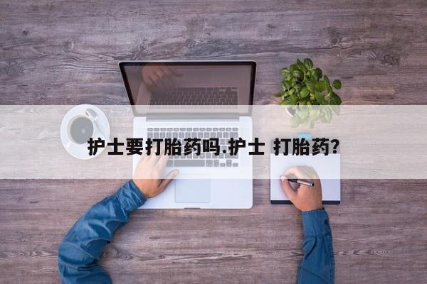 正品打胎药微信购买方式护士要打胎药吗.护士 打胎药？