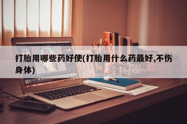 正品打胎药微信购买方式打胎用哪些药好使(打胎用什么药最好,不伤身体)