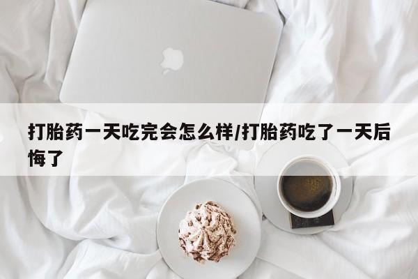 正品打胎药微信购买方式打胎药一天吃完会怎么样/打胎药吃了一天后悔了