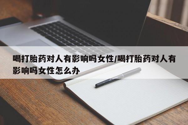 正品打胎药微信购买方式喝打胎药对人有影响吗女性/喝打胎药对人有影响吗女性怎么办