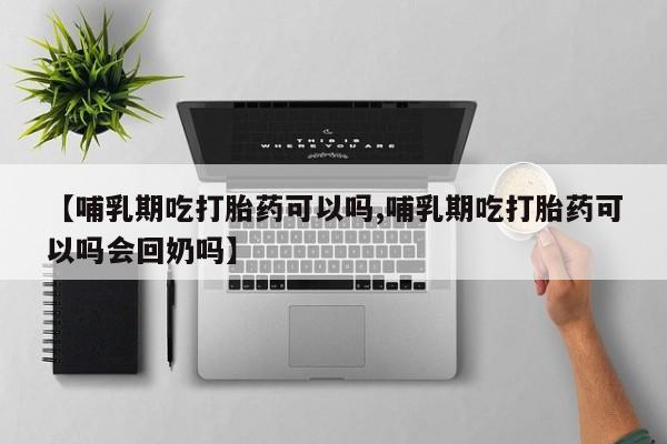 正品打胎药微信购买方式【哺乳期吃打胎药可以吗,哺乳期吃打胎药可以吗会回奶吗】
