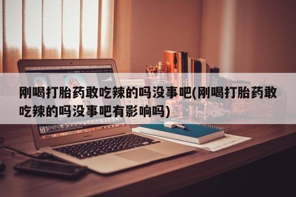正品打胎药微信购买方式刚喝打胎药敢吃辣的吗没事吧(刚喝打胎药敢吃辣的吗没事吧有影响吗)