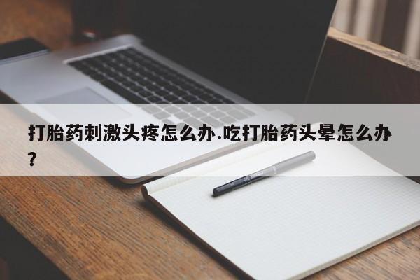正品打胎药微信购买方式打胎药刺激头疼怎么办.吃打胎药头晕怎么办？