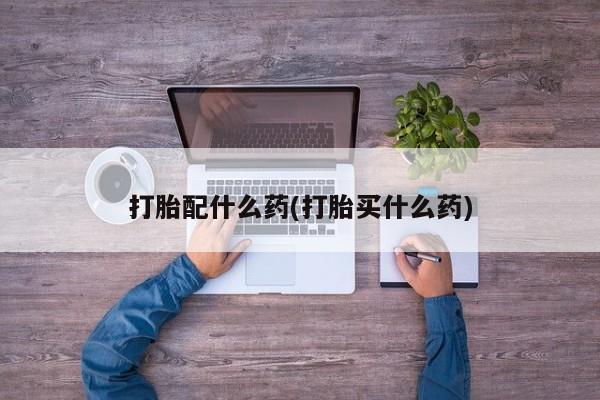 正品打胎药微信购买方式打胎配什么药(打胎买什么药)