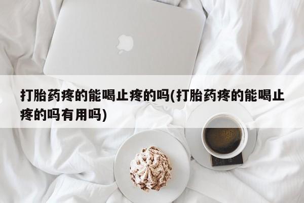 正品打胎药微信购买方式打胎药疼的能喝止疼的吗(打胎药疼的能喝止疼的吗有用吗)