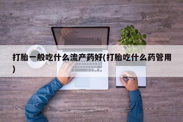正品打胎药微信购买方式打胎一般吃什么流产药好(打胎吃什么药管用)