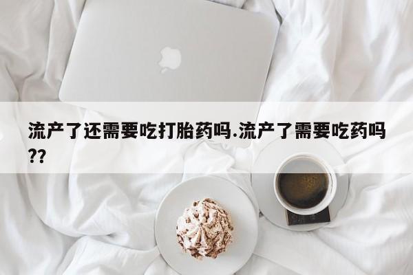 正品打胎药微信购买方式流产了还需要吃打胎药吗.流产了需要吃药吗?？